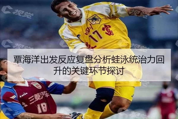 覃海洋出发反应复盘分析蛙泳统治力回升的关键环节探讨（333tiyu）